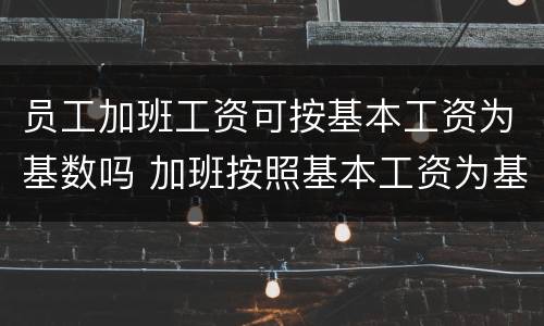 员工加班工资可按基本工资为基数吗 加班按照基本工资为基数可以吗