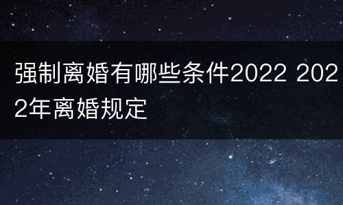 强制离婚有哪些条件2022 2022年离婚规定