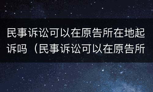 民事诉讼可以在原告所在地起诉吗（民事诉讼可以在原告所在地起诉吗怎么起诉）