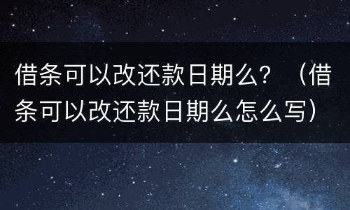借条可以改还款日期么？（借条可以改还款日期么怎么写）