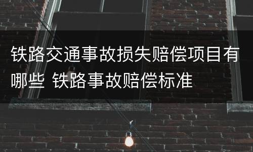 铁路交通事故损失赔偿项目有哪些 铁路事故赔偿标准