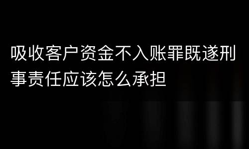吸收客户资金不入账罪既遂刑事责任应该怎么承担