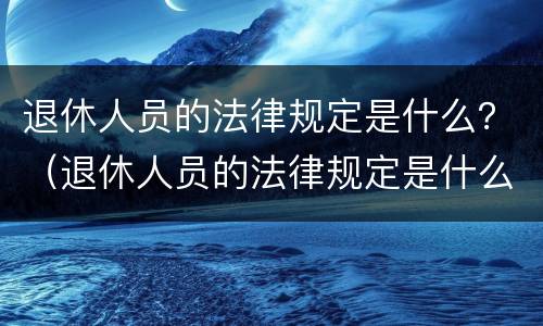 退休人员的法律规定是什么？（退休人员的法律规定是什么时候实施）