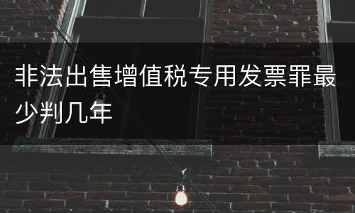 非法出售增值税专用发票罪最少判几年