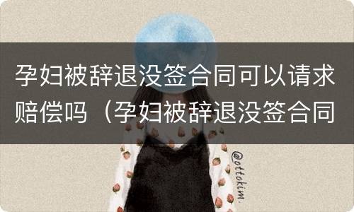 孕妇被辞退没签合同可以请求赔偿吗（孕妇被辞退没签合同可以请求赔偿吗怎么办）