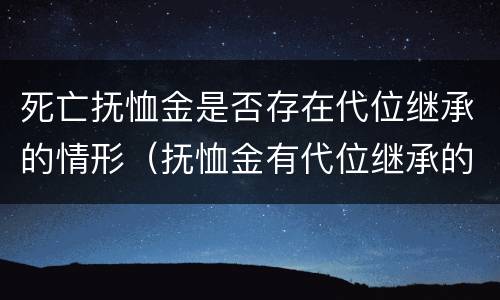 死亡抚恤金是否存在代位继承的情形（抚恤金有代位继承的吗）