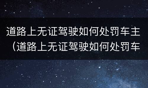 道路上无证驾驶如何处罚车主（道路上无证驾驶如何处罚车主呢）