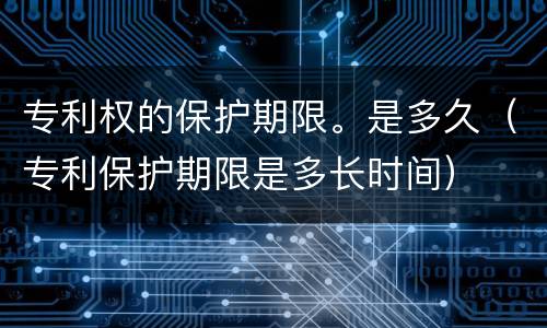 专利权的保护期限。是多久（专利保护期限是多长时间）