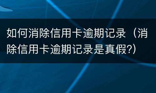 如何消除信用卡逾期记录（消除信用卡逾期记录是真假?）