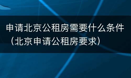 申请北京公租房需要什么条件（北京申请公租房要求）
