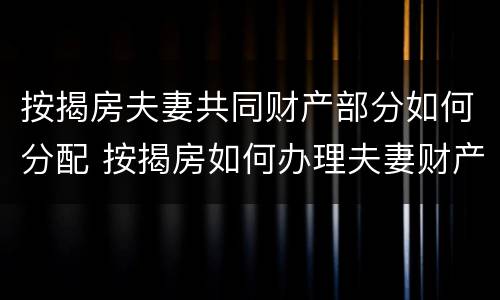 按揭房夫妻共同财产部分如何分配 按揭房如何办理夫妻财产约定