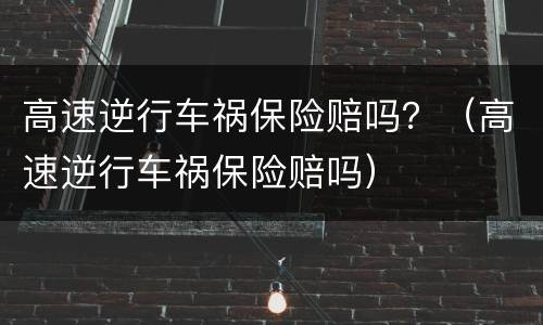 高速逆行车祸保险赔吗？（高速逆行车祸保险赔吗）