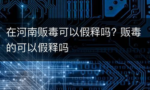 在河南贩毒可以假释吗? 贩毒的可以假释吗