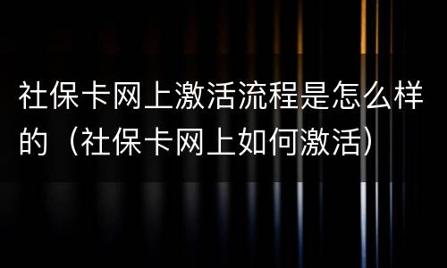 社保卡网上激活流程是怎么样的（社保卡网上如何激活）