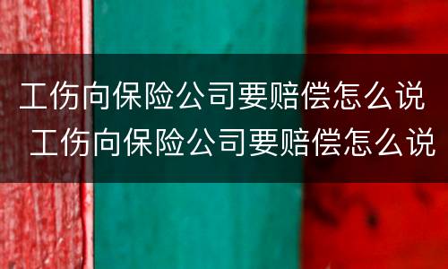 工伤向保险公司要赔偿怎么说 工伤向保险公司要赔偿怎么说呢