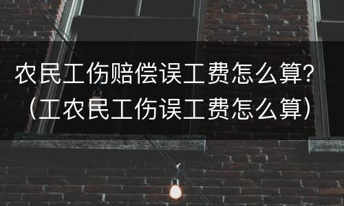 农民工伤赔偿误工费怎么算？（工农民工伤误工费怎么算）