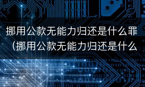 挪用公款无能力归还是什么罪（挪用公款无能力归还是什么罪行）