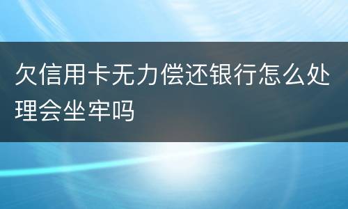 欠信用卡无力偿还银行怎么处理会坐牢吗