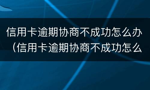 信用卡逾期协商不成功怎么办（信用卡逾期协商不成功怎么办）