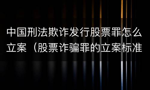 中国刑法欺诈发行股票罪怎么立案（股票诈骗罪的立案标准量刑）