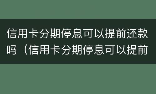信用卡分期停息可以提前还款吗（信用卡分期停息可以提前还款吗多少钱）