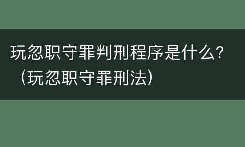 玩忽职守罪判刑程序是什么？（玩忽职守罪刑法）