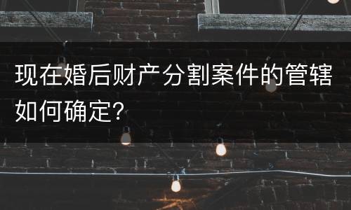 现在婚后财产分割案件的管辖如何确定？