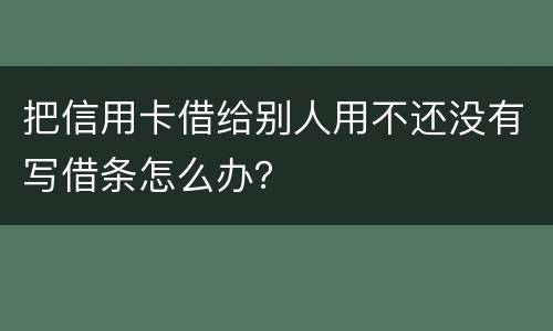 把信用卡借给别人用不还没有写借条怎么办？