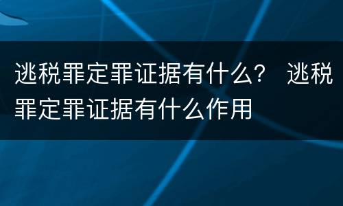 逃税罪定罪证据有什么？ 逃税罪定罪证据有什么作用