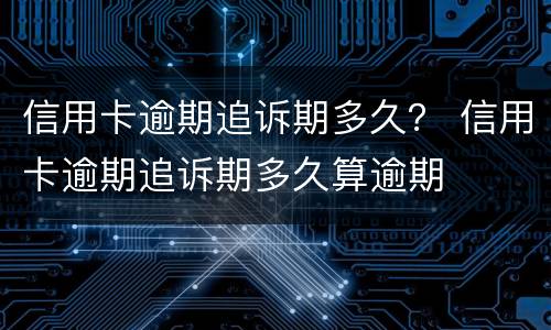 信用卡逾期追诉期多久？ 信用卡逾期追诉期多久算逾期