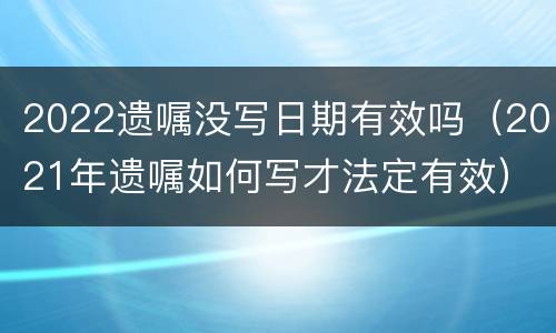 2022遗嘱没写日期有效吗（2021年遗嘱如何写才法定有效）