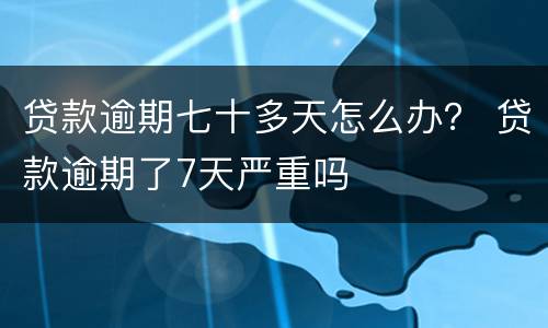 贷款逾期七十多天怎么办？ 贷款逾期了7天严重吗