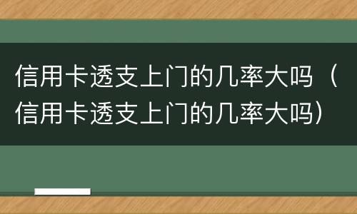 信用卡透支上门的几率大吗（信用卡透支上门的几率大吗）