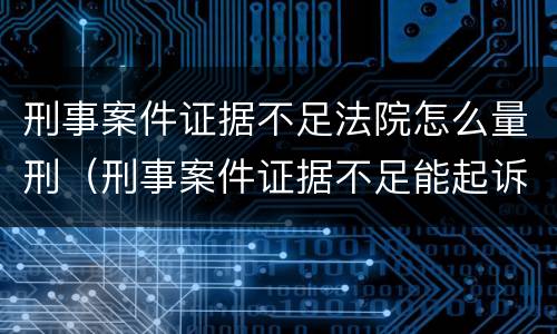 刑事案件证据不足法院怎么量刑（刑事案件证据不足能起诉吗）