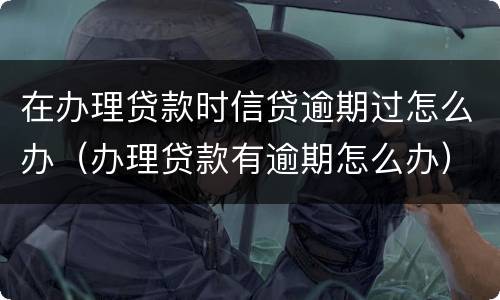 在办理贷款时信贷逾期过怎么办（办理贷款有逾期怎么办）