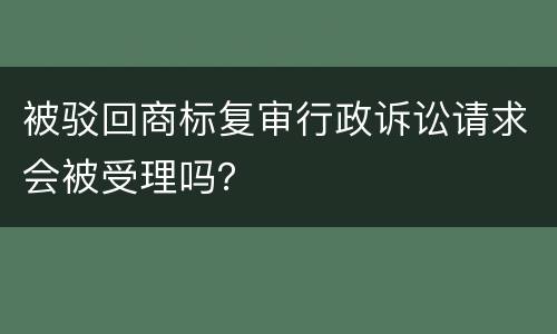 被驳回商标复审行政诉讼请求会被受理吗？