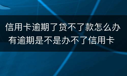 信用卡逾期了贷不了款怎么办 有逾期是不是办不了信用卡