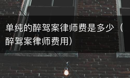 单纯的醉驾案律师费是多少（醉驾案律师费用）
