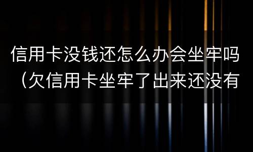 信用卡没钱还怎么办会坐牢吗（欠信用卡坐牢了出来还没有钱怎么办）