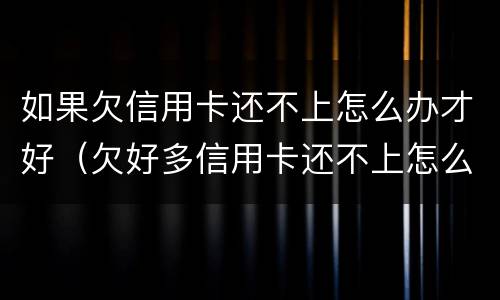 如果欠信用卡还不上怎么办才好（欠好多信用卡还不上怎么办）