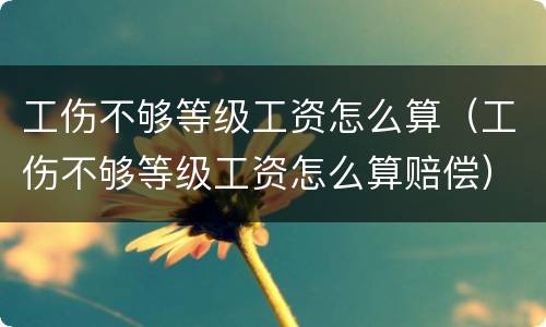 工伤不够等级工资怎么算（工伤不够等级工资怎么算赔偿）