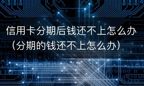 信用卡分期后钱还不上怎么办（分期的钱还不上怎么办）