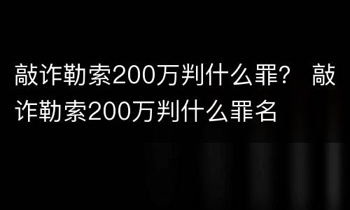 敲诈勒索200万判什么罪？ 敲诈勒索200万判什么罪名