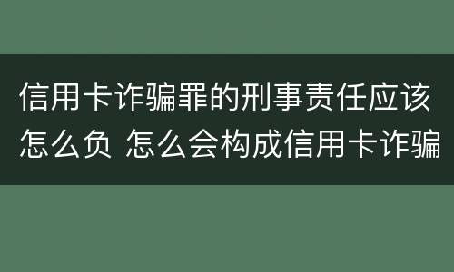 信用卡诈骗罪的刑事责任应该怎么负 怎么会构成信用卡诈骗罪