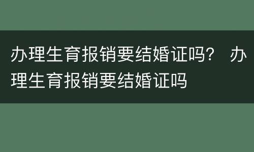 办理生育报销要结婚证吗？ 办理生育报销要结婚证吗
