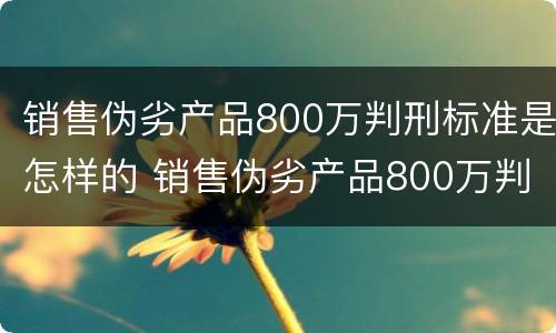 销售伪劣产品800万判刑标准是怎样的 销售伪劣产品800万判刑标准是怎样的呢