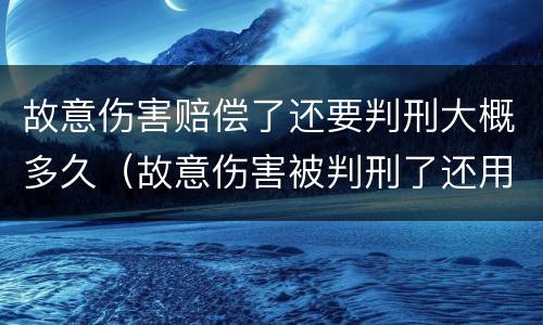 故意伤害赔偿了还要判刑大概多久（故意伤害被判刑了还用赔钱吗）