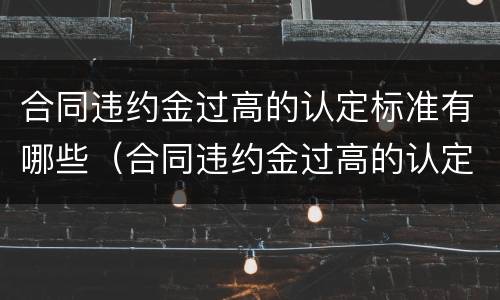 合同违约金过高的认定标准有哪些（合同违约金过高的认定标准有哪些呢）