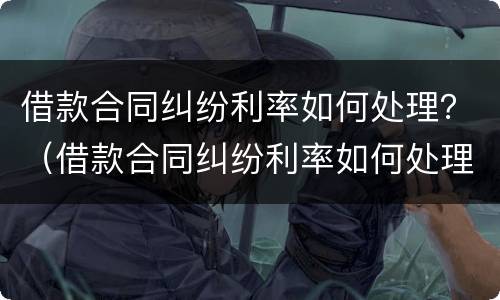 借款合同纠纷利率如何处理？（借款合同纠纷利率如何处理好）