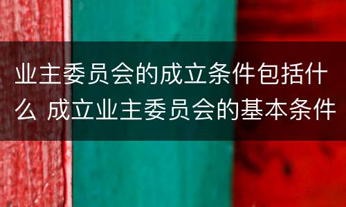 业主委员会的成立条件包括什么 成立业主委员会的基本条件是什么?